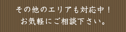 その他のエリアも対応中！お気軽にご相談下さい。