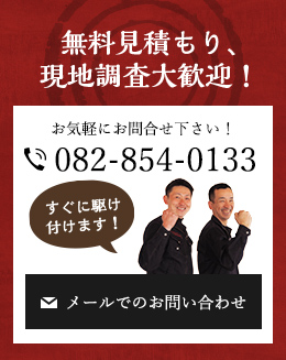 無料見積もり、 現地調査大歓迎！お気軽にお問合せ下さい！ 082-854-0133 メールでのお問い合わせ