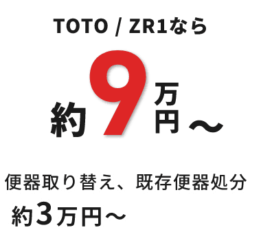 TOTO / ZR1なら 約9万円～ 便器取り替え、既存便器処分 約3万円～