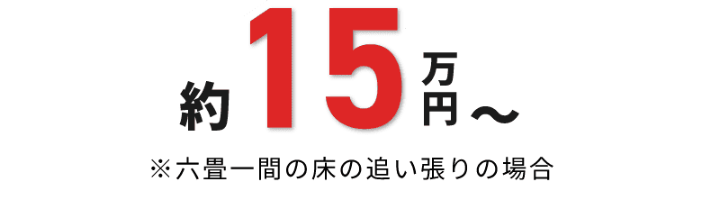 約15万円～ ※六畳一間の床の追い張りの場合